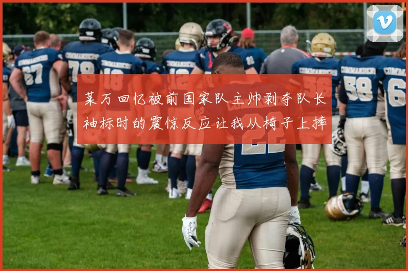 莱万回忆被前国家队主帅剥夺队长袖标时的震惊反应让我从椅子上摔了下来