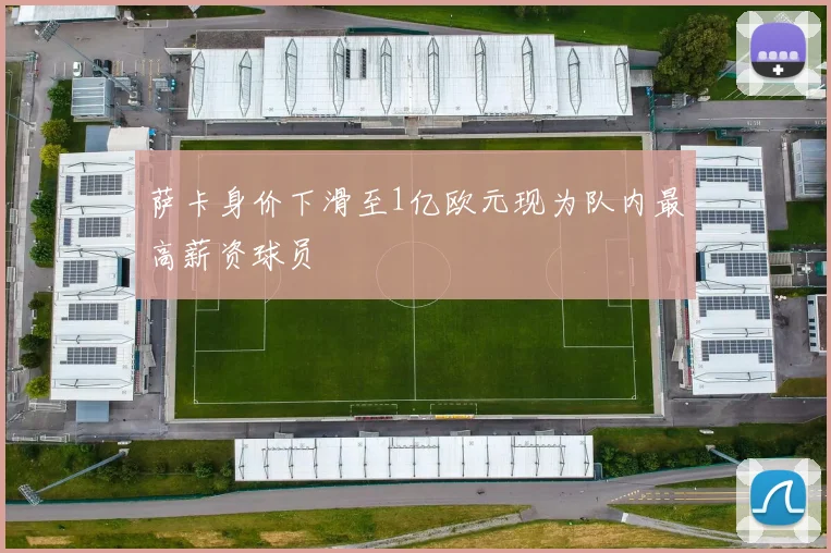 萨卡身价下滑至1亿欧元现为队内最高薪资球员