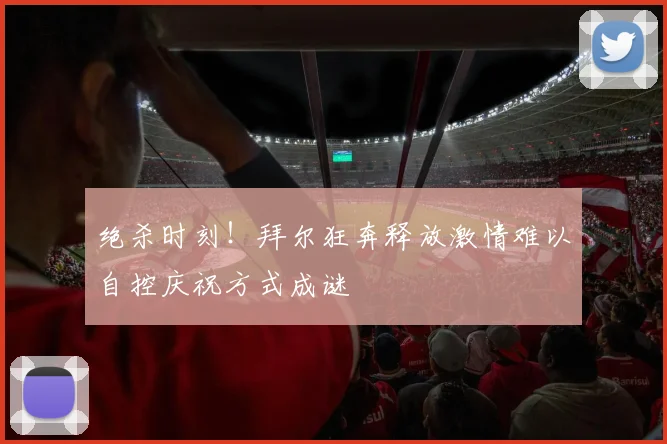 绝杀时刻！拜尔狂奔释放激情难以自控庆祝方式成谜