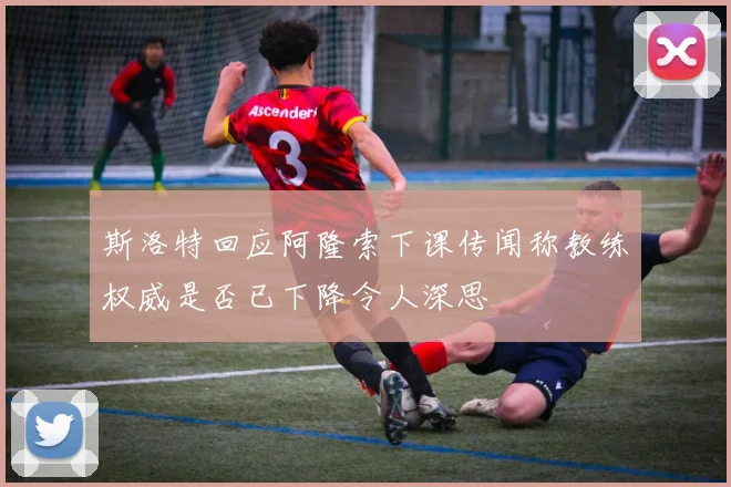 斯洛特回应阿隆索下课传闻称教练权威是否已下降令人深思