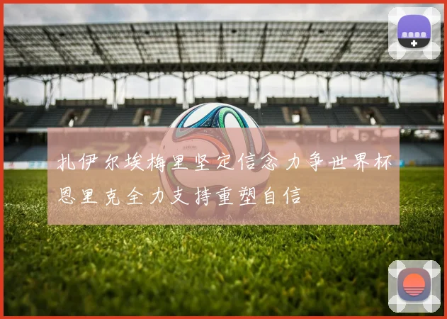 扎伊尔埃梅里坚定信念力争世界杯恩里克全力支持重塑自信