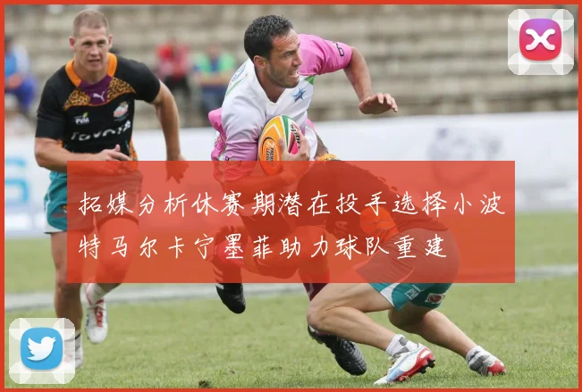 拓媒分析休赛期潜在投手选择小波特马尔卡宁墨菲助力球队重建