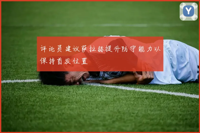 评论员建议萨拉赫提升防守能力以保持首发位置