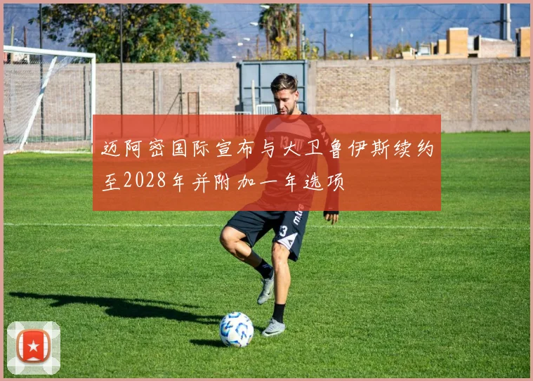 迈阿密国际宣布与大卫鲁伊斯续约至2028年并附加一年选项