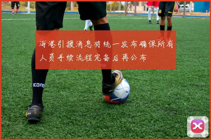 海港引援消息将统一发布确保所有人员手续流程完备后再公布