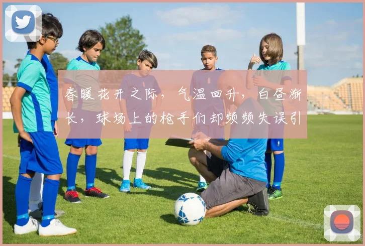 春暖花开之际，气温回升，白昼渐长，球场上的枪手们却频频失误引发热议