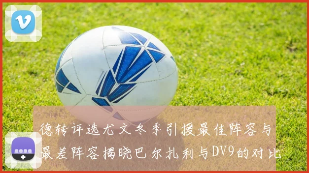 德转评选尤文冬季引援最佳阵容与最差阵容揭晓巴尔扎利与DV9的对比分析