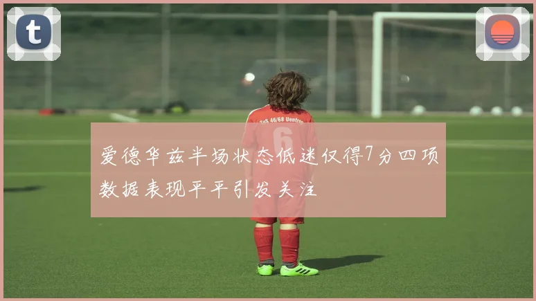 爱德华兹半场状态低迷仅得7分四项数据表现平平引发关注