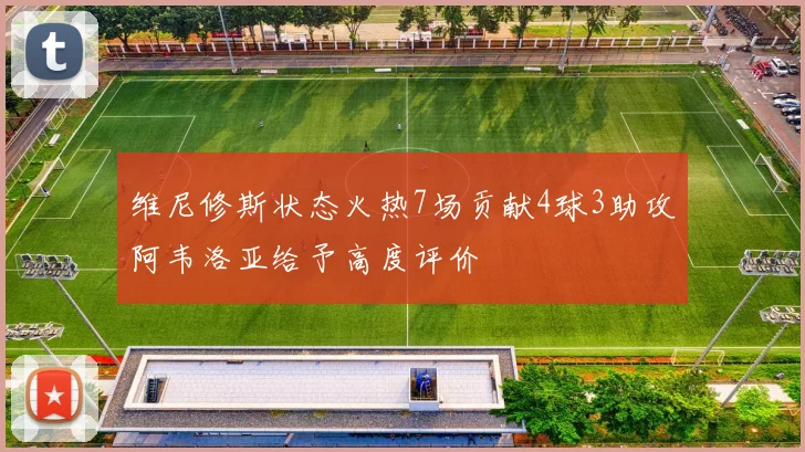 维尼修斯状态火热7场贡献4球3助攻阿韦洛亚给予高度评价