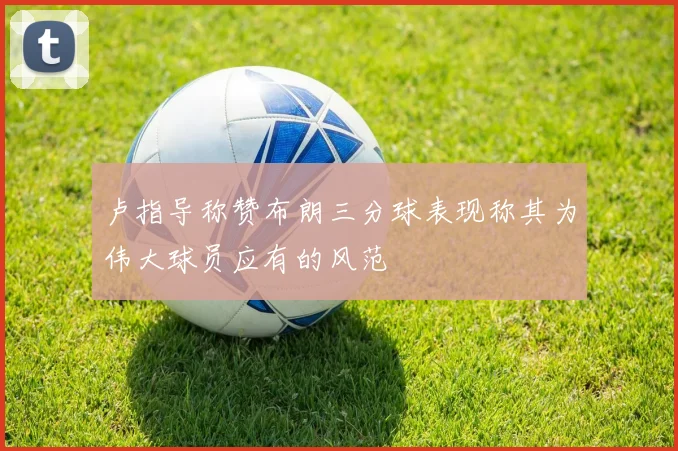 卢指导称赞布朗三分球表现称其为伟大球员应有的风范