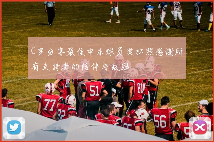 C罗分享最佳中东球员奖杯照感谢所有支持者的陪伴与鼓励
