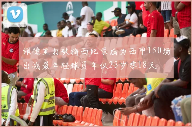 佩德里打破梅西纪录成为西甲150场出战最年轻球员年仅23岁零18天