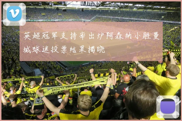 英超冠军支持率出炉阿森纳小胜曼城球迷投票结果揭晓