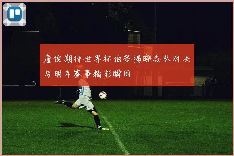 詹俊期待世界杯抽签揭晓各队对决与明年赛事精彩瞬间