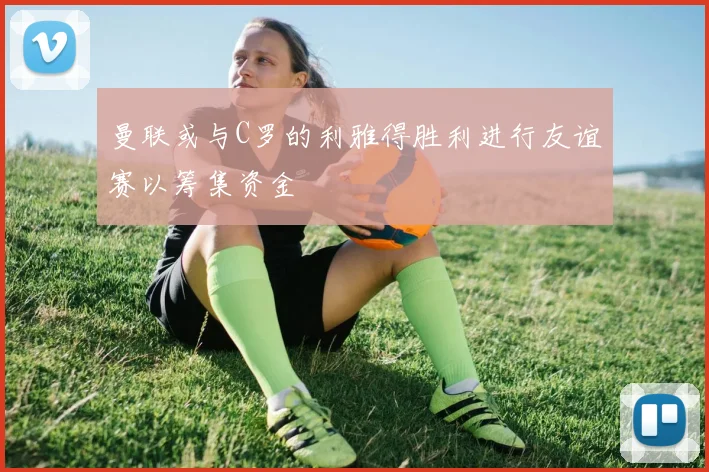 曼联或与C罗的利雅得胜利进行友谊赛以筹集资金