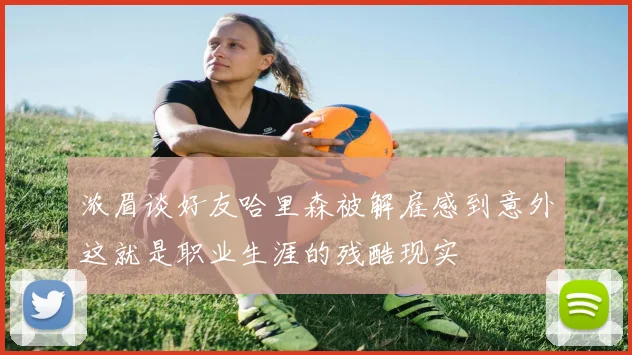 浓眉谈好友哈里森被解雇感到意外这就是职业生涯的残酷现实