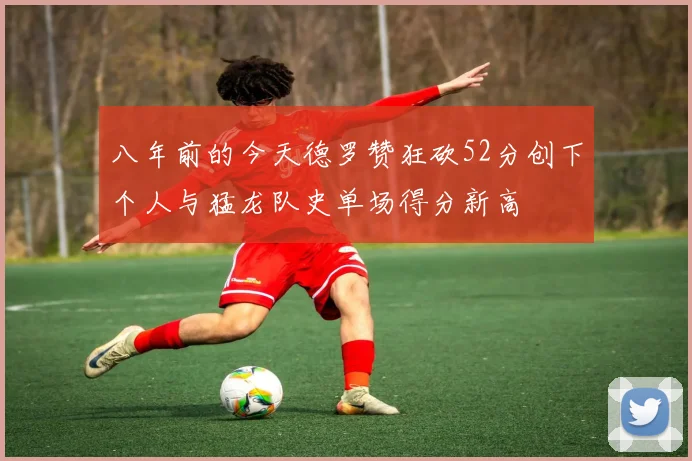 八年前的今天德罗赞狂砍52分创下个人与猛龙队史单场得分新高