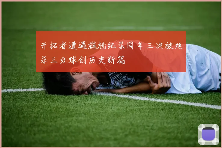 开拓者遭遇尴尬纪录同年三次被绝杀三分球创历史新篇