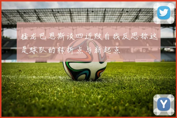 猛龙巴恩斯谈四连败自我反思称这是球队的转折点与新起点