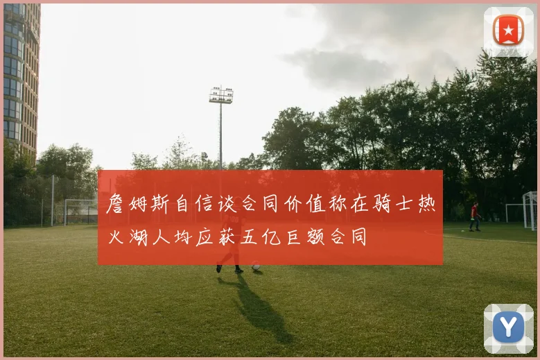 詹姆斯自信谈合同价值称在骑士热火湖人均应获五亿巨额合同