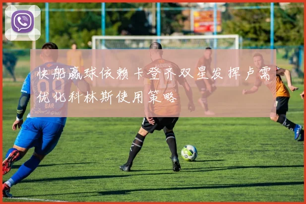 快船赢球依赖卡登齐双星发挥卢需优化科林斯使用策略