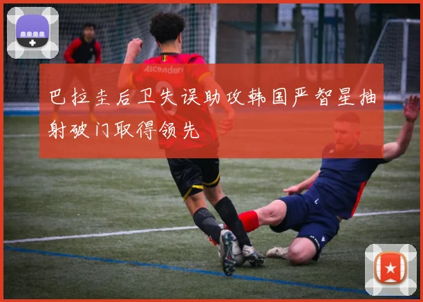 巴拉圭后卫失误助攻韩国严智星抽射破门取得领先